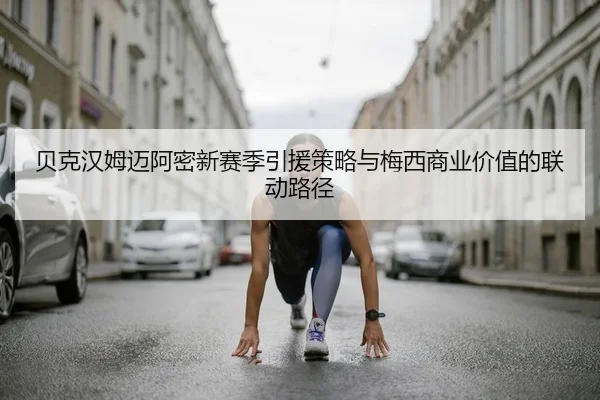 贝克汉姆迈阿密新赛季引援策略与梅西商业价值的联动路径