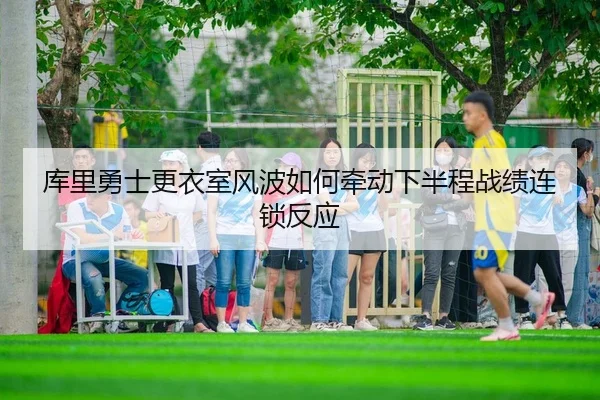 库里勇士更衣室风波如何牵动下半程战绩连锁反应