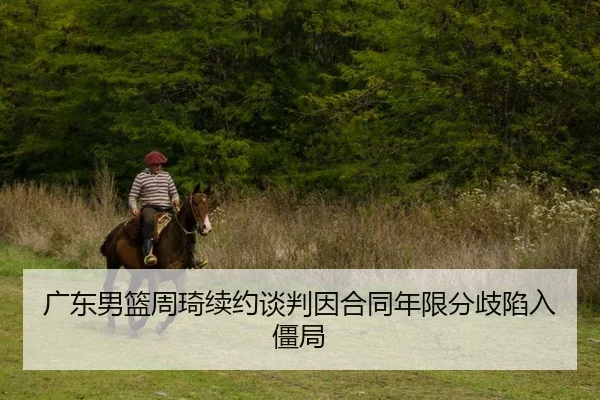 广东男篮周琦续约谈判因合同年限分歧陷入僵局