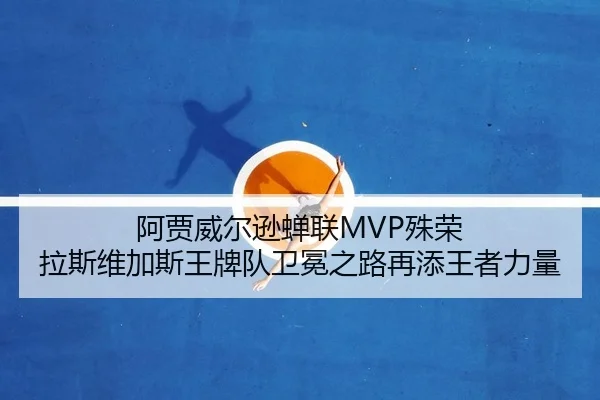 阿贾威尔逊蝉联MVP殊荣 拉斯维加斯王牌队卫冕之路再添王者力量